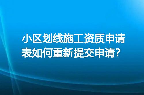 小区划线施工资质申请表如何重新提交申请？