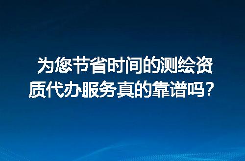 为您节省时间的测绘资质代办服务真的靠谱吗？