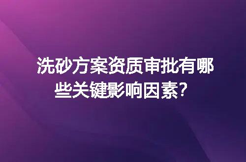 洗砂方案资质审批有哪些关键影响因素？