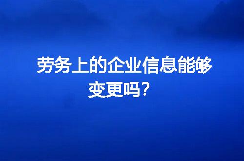 劳务上的企业信息能够变更吗？