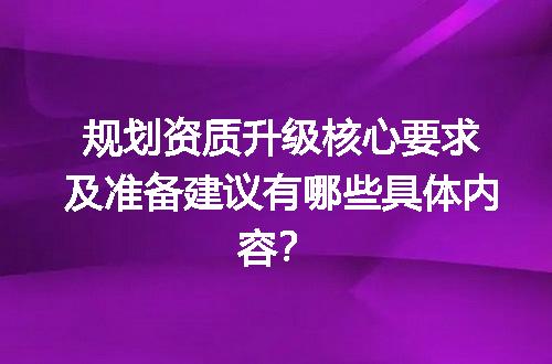 规划资质升级核心要求及准备建议有哪些具体内容？