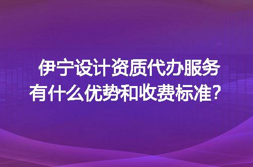 伊宁设计资质代办服务有什么优势和收费标准？