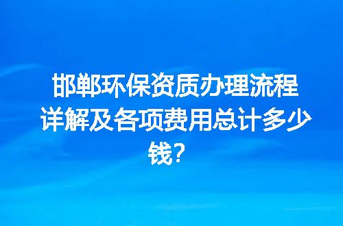邯郸环保资质办理流程详解及各项费用总计多少钱？