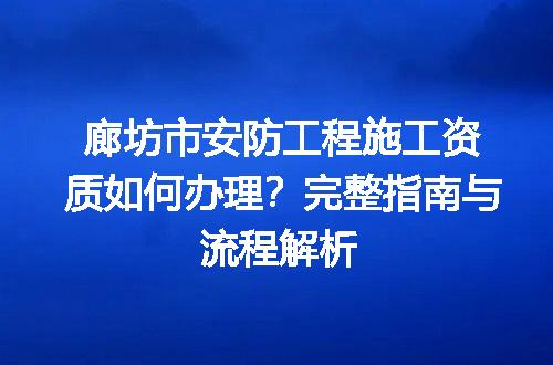 廊坊市安防工程施工资质如何办理？完整指南与流程解析