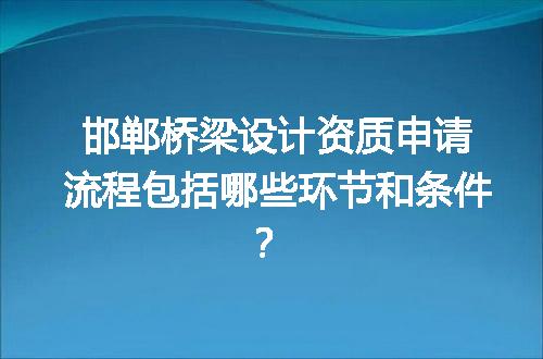 邯郸桥梁设计资质申请流程包括哪些环节和条件？