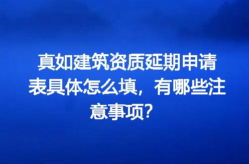 真如建筑资质延期申请表具体怎么填，有哪些注意事项？