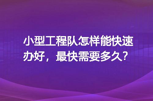 小型工程队怎样能快速办好，最快需要多久？