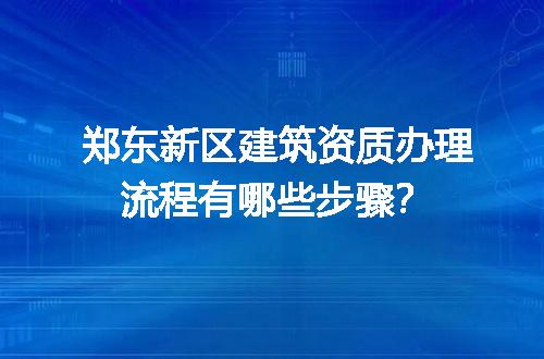 郑东新区建筑资质办理流程有哪些步骤？