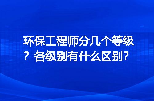 环保工程师分几个等级？各级别有什么区别？