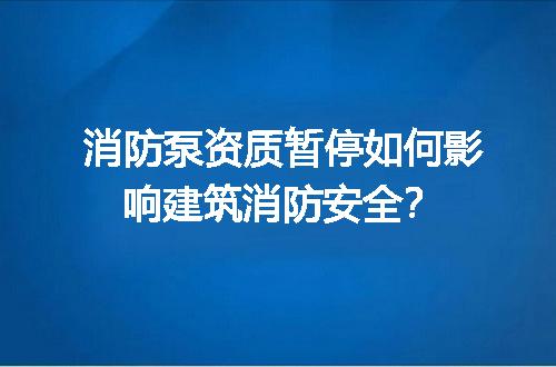 消防泵资质暂停如何影响建筑消防安全？