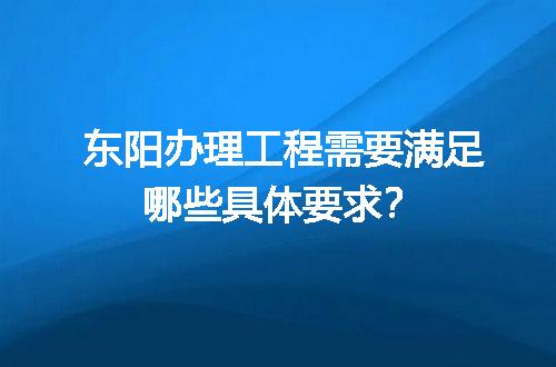 东阳办理工程需要满足哪些具体要求？