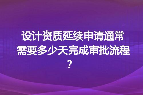 设计资质延续申请通常需要多少天完成审批流程？