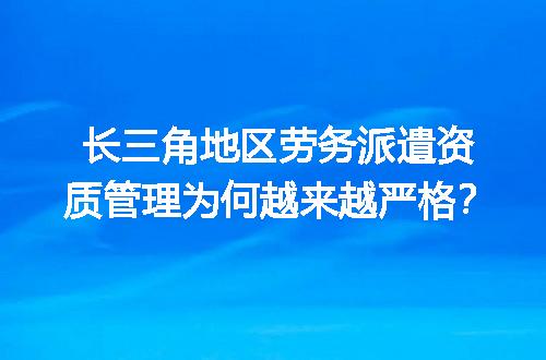 长三角地区劳务派遣资质管理为何越来越严格？