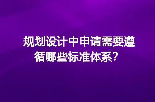 规划设计中申请需要遵循哪些标准体系？