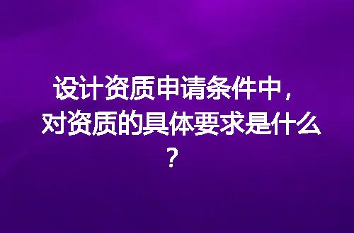 设计资质申请条件中，对资质的具体要求是什么？