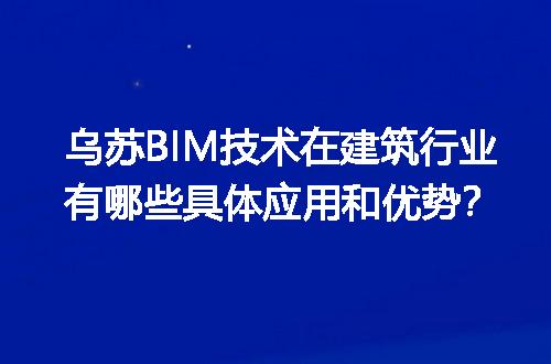 乌苏BIM技术在建筑行业有哪些具体应用和优势？