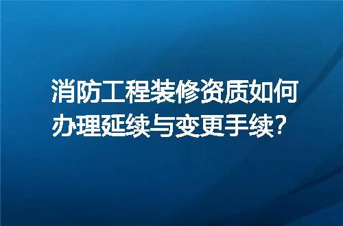 消防工程装修资质如何办理延续与变更手续？