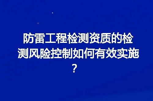防雷工程检测资质的检测风险控制如何有效实施？