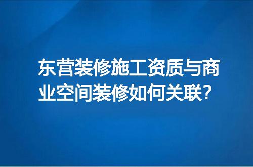 东营装修施工资质与商业空间装修如何关联？