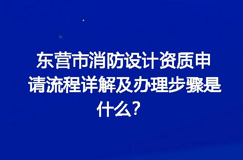 东营市消防设计资质申请流程详解及办理步骤是什么？