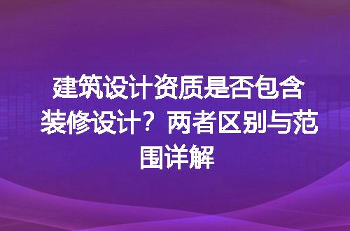 建筑设计资质是否包含装修设计？两者区别与范围详解
