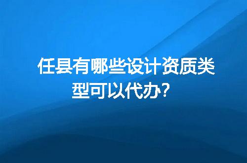 任县有哪些设计资质类型可以代办？