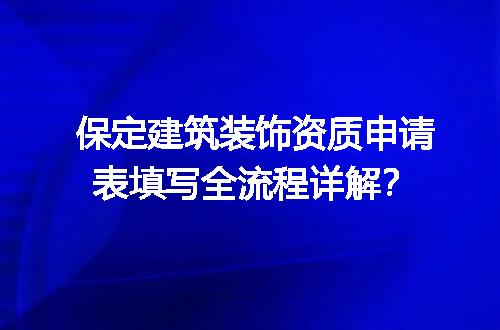 保定建筑装饰资质申请表填写全流程详解？