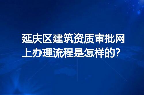 延庆区建筑资质审批网上办理流程是怎样的？