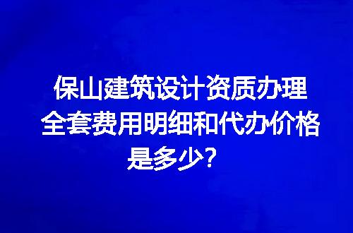 保山建筑设计资质办理全套费用明细和代办价格是多少？