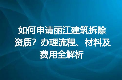 如何申请丽江建筑拆除资质？办理流程、材料及费用全解析