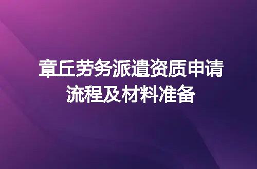 章丘劳务派遣资质申请流程及材料准备