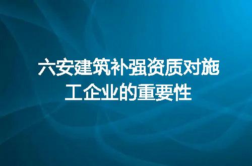 六安建筑补强资质对施工企业的重要性