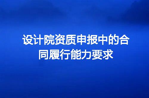 设计院资质申报中的合同履行能力要求