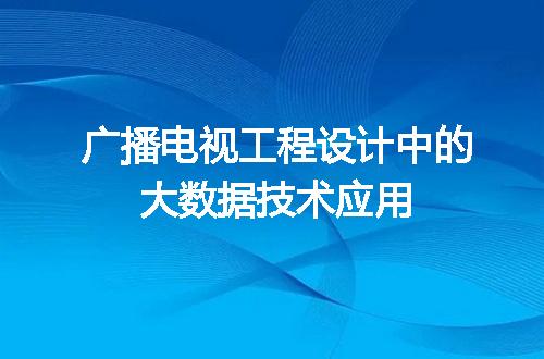 广播电视工程设计中的大数据技术应用