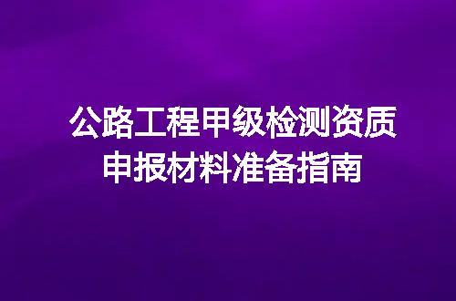 公路工程甲级检测资质申报材料准备指南