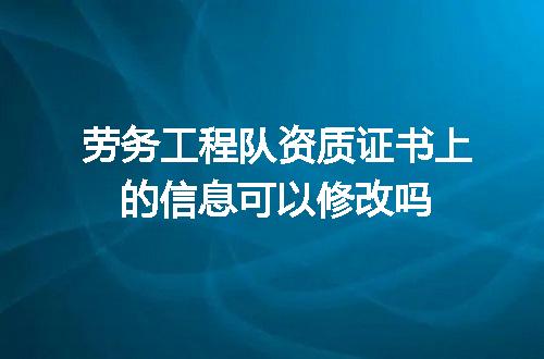 劳务工程队资质证书上的信息可以修改吗