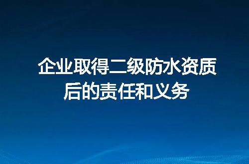 企业取得二级防水资质后的责任和义务