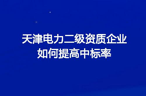 天津电力二级资质企业如何提高中标率