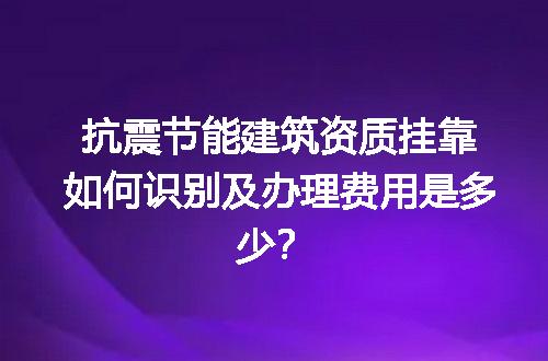 抗震节能建筑资质挂靠如何识别及办理费用是多少？