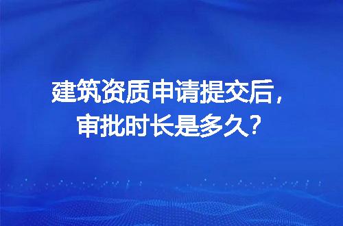 建筑资质申请提交后，审批时长是多久？