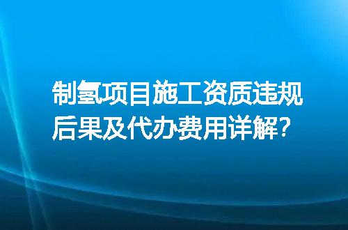 制氢项目施工资质违规后果及代办费用详解？