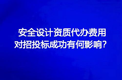 安全设计资质代办费用对招投标成功有何影响？