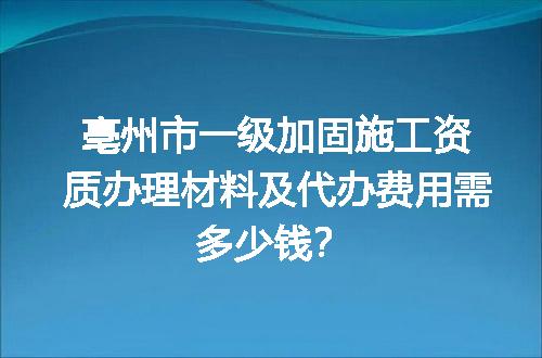 亳州市一级加固施工资质办理材料及代办费用需多少钱？