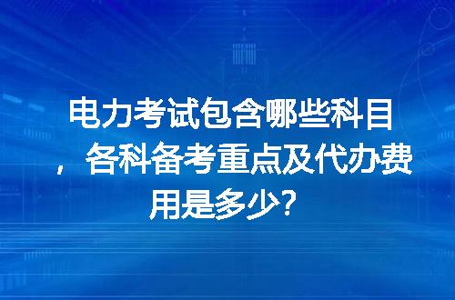 电力考试包含哪些科目，各科备考重点及代办费用是多少？
