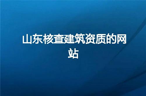 山东核查建筑资质的网站