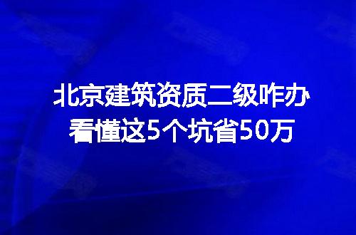 北京建筑资质二级咋办看懂这5个坑省50万