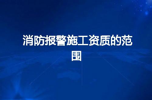 消防报警施工资质的范围