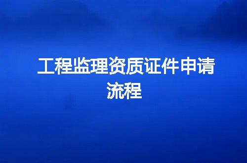 工程监理资质证件申请流程