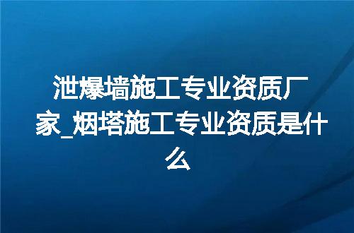 泄爆墙施工专业资质厂家_烟塔施工专业资质是什么