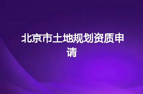 北京市土地规划资质申请